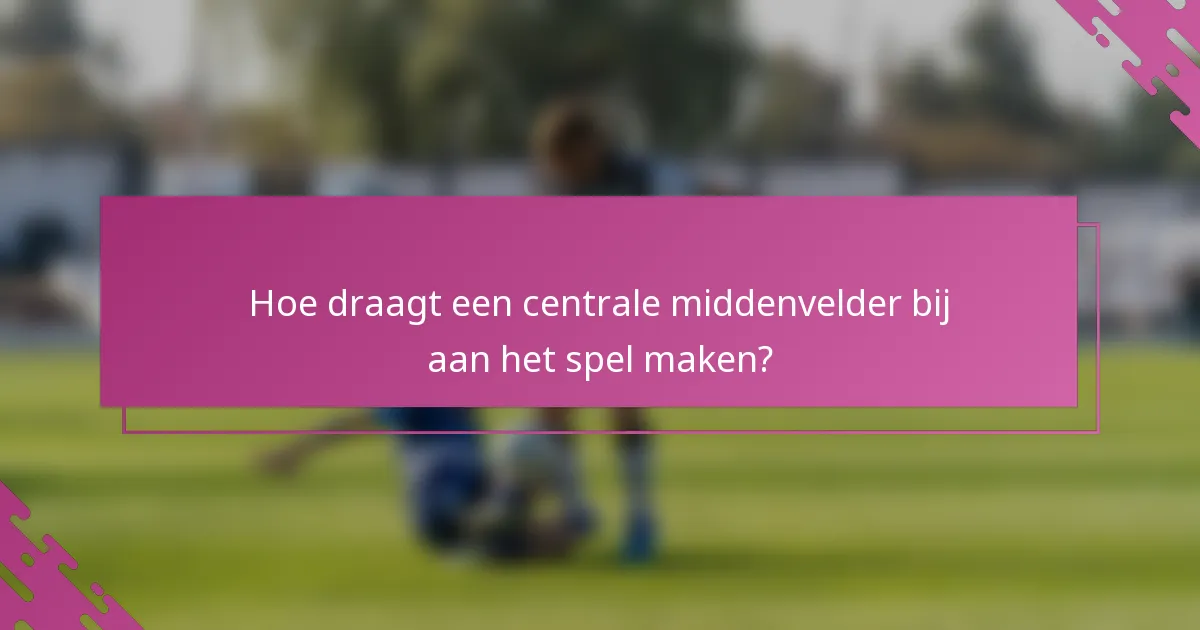 Hoe draagt een centrale middenvelder bij aan het spel maken?