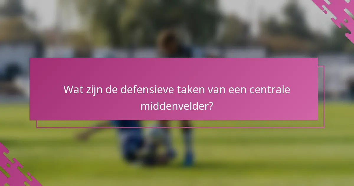 Wat zijn de defensieve taken van een centrale middenvelder?