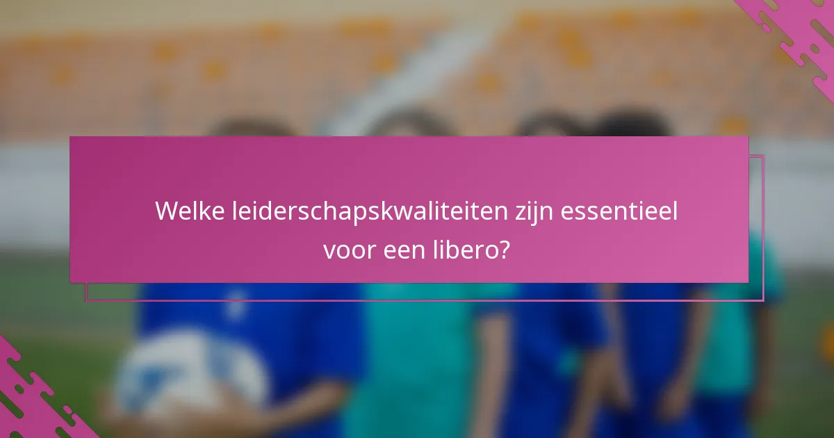 Welke leiderschapskwaliteiten zijn essentieel voor een libero?